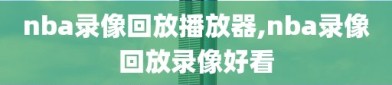 nba录像回放播放器,nba录像回放录像好看