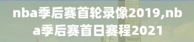 nba季后赛首轮录像2019,nba季后赛首日赛程2021