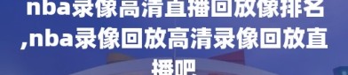 nba录像高清直播回放像排名,nba录像回放高清录像回放直播吧