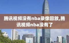 腾讯视频没有nba录像回放,腾讯视频nba没有了