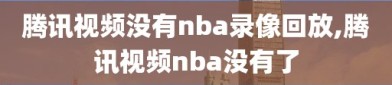 腾讯视频没有nba录像回放,腾讯视频nba没有了
