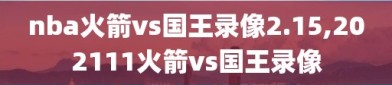 nba火箭vs国王录像2.15,202111火箭vs国王录像