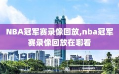 NBA冠军赛录像回放,nba冠军赛录像回放在哪看