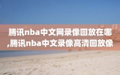 腾讯nba中文网录像回放在哪,腾讯nba中文录像高清回放像