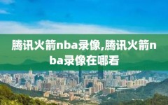 腾讯火箭nba录像,腾讯火箭nba录像在哪看