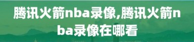 腾讯火箭nba录像,腾讯火箭nba录像在哪看