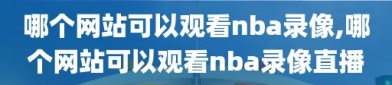 哪个网站可以观看nba录像,哪个网站可以观看nba录像直播