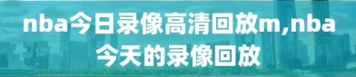 nba今日录像高清回放m,nba今天的录像回放