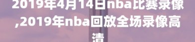 2019年4月14日nba比赛录像,2019年nba回放全场录像高清