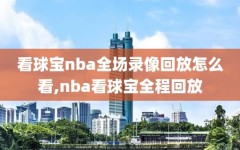 看球宝nba全场录像回放怎么看,nba看球宝全程回放