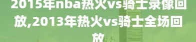 2015年nba热火vs骑士录像回放,2013年热火vs骑士全场回放