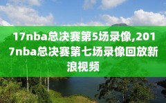 17nba总决赛第5场录像,2017nba总决赛第七场录像回放新浪视频