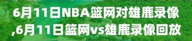 6月11日NBA篮网对雄鹿录像,6月11日篮网vs雄鹿录像回放