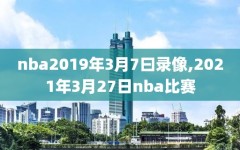 nba2019年3月7曰录像,2021年3月27日nba比赛