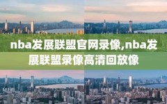 nba发展联盟官网录像,nba发展联盟录像高清回放像