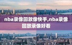 nba录像回放像快手,nba录像回放录像好看