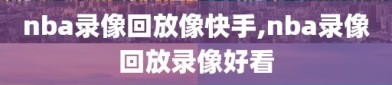 nba录像回放像快手,nba录像回放录像好看
