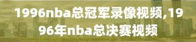1996nba总冠军录像视频,1996年nba总决赛视频