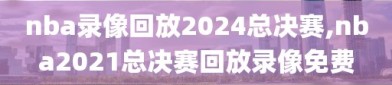 nba录像回放2024总决赛,nba2021总决赛回放录像免费