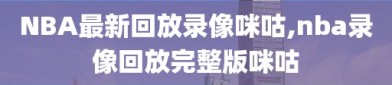 NBA最新回放录像咪咕,nba录像回放完整版咪咕