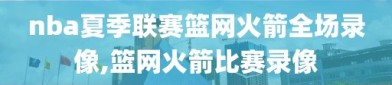 nba夏季联赛篮网火箭全场录像,篮网火箭比赛录像