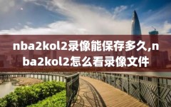 nba2kol2录像能保存多久,nba2kol2怎么看录像文件