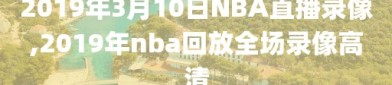 2019年3月10日NBA直播录像,2019年nba回放全场录像高清