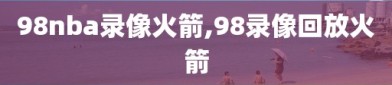 98nba录像火箭,98录像回放火箭