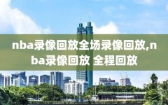 nba录像回放全场录像回放,nba录像回放 全程回放