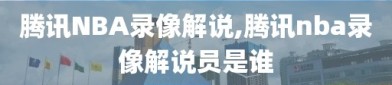 腾讯NBA录像解说,腾讯nba录像解说员是谁