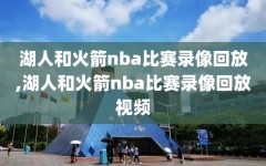湖人和火箭nba比赛录像回放,湖人和火箭nba比赛录像回放视频