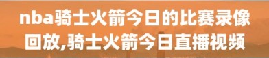 nba骑士火箭今日的比赛录像回放,骑士火箭今日直播视频