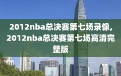 2012nba总决赛第七场录像,2012nba总决赛第七场高清完整版