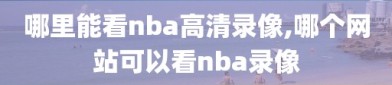 哪里能看nba高清录像,哪个网站可以看nba录像