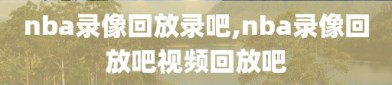 nba录像回放录吧,nba录像回放吧视频回放吧