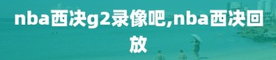 nba西决g2录像吧,nba西决回放