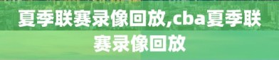 夏季联赛录像回放,cba夏季联赛录像回放
