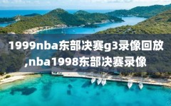 1999nba东部决赛g3录像回放,nba1998东部决赛录像