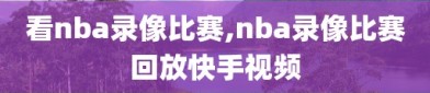 看nba录像比赛,nba录像比赛回放快手视频