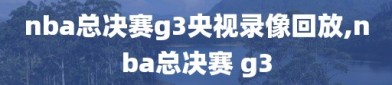 nba总决赛g3央视录像回放,nba总决赛 g3