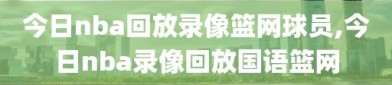 今日nba回放录像篮网球员,今日nba录像回放国语篮网