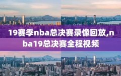 19赛季nba总决赛录像回放,nba19总决赛全程视频