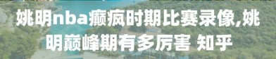 姚明nba癫疯时期比赛录像,姚明巅峰期有多厉害 知乎