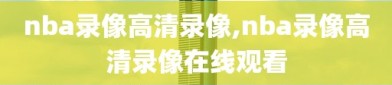 nba录像高清录像,nba录像高清录像在线观看