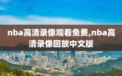 nba高清录像观看免费,nba高清录像回放中文版