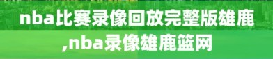nba比赛录像回放完整版雄鹿,nba录像雄鹿篮网
