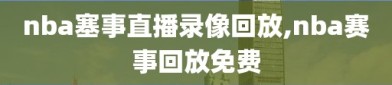 nba塞事直播录像回放,nba赛事回放免费