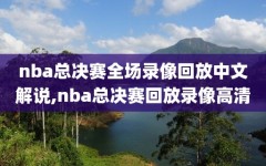 nba总决赛全场录像回放中文解说,nba总决赛回放录像高清