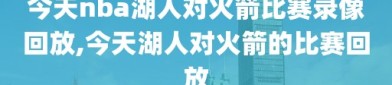 今天nba湖人对火箭比赛录像回放,今天湖人对火箭的比赛回放