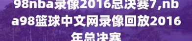 98nba录像2016总决赛7,nba98篮球中文网录像回放2016年总决赛